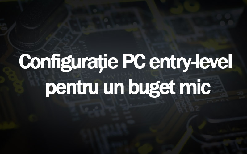 Configuratie PC Entry-Level pentru un buget mic